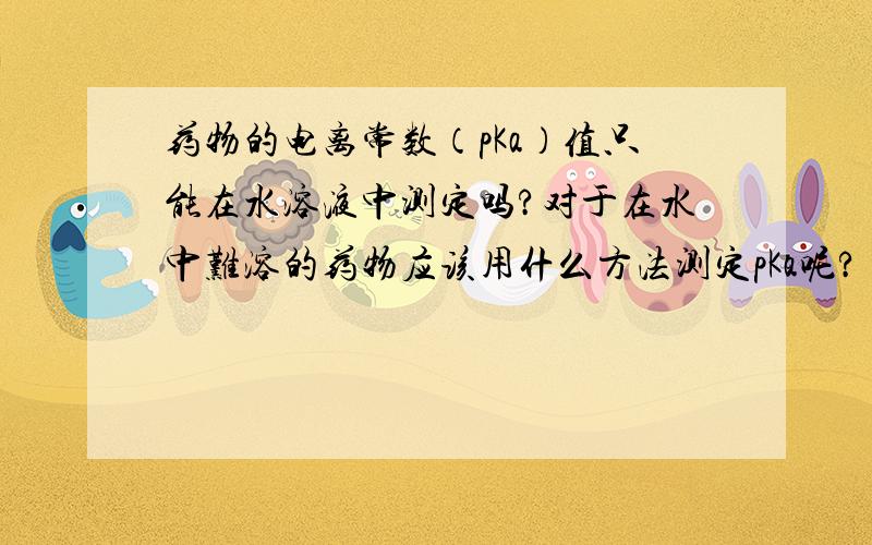 药物的电离常数（pKa）值只能在水溶液中测定吗?对于在水中难溶的药物应该用什么方法测定pKa呢?