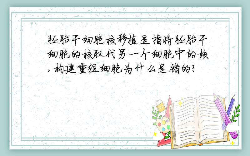 胚胎干细胞核移植是指将胚胎干细胞的核取代另一个细胞中的核,构建重组细胞为什么是错的?