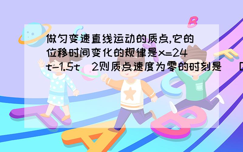 做匀变速直线运动的质点,它的位移时间变化的规律是x=24t-1.5t^2则质点速度为零的时刻是（ B）A.1.5s B.8s C.16s D.24s那个当t=0时x=0 ,x=0时t=0或16 为什么初速度不是0?、（为什么答案是B我知道、不用