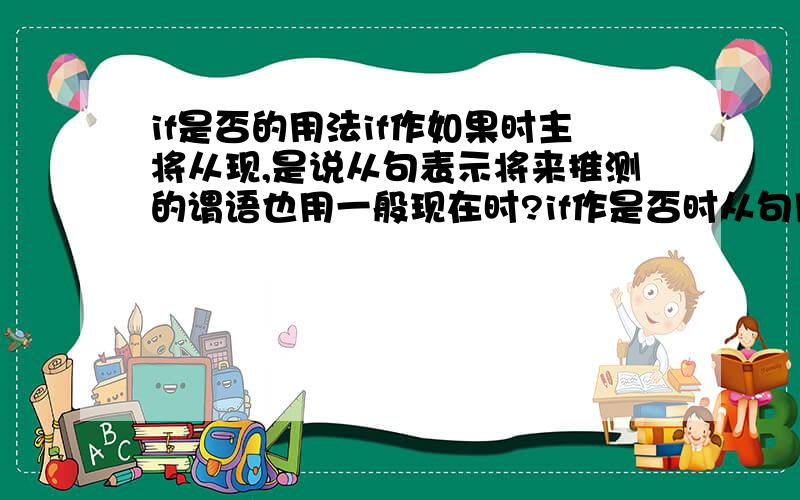 if是否的用法if作如果时主将从现,是说从句表示将来推测的谓语也用一般现在时?if作是否时从句用什么时态?补习的老师说是一般将来时,当时从句里带的时间状语是tomorrow,那就用一般将来时,