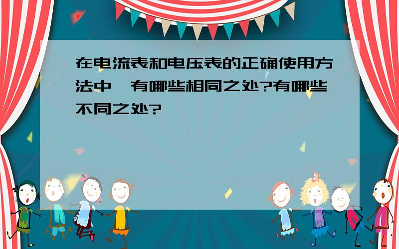 在电流表和电压表的正确使用方法中,有哪些相同之处?有哪些不同之处?