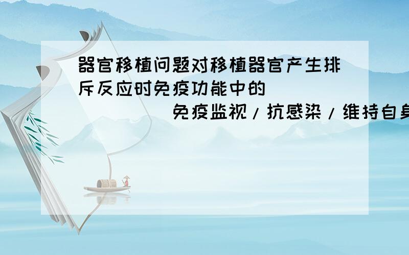 器官移植问题对移植器官产生排斥反应时免疫功能中的________(免疫监视/抗感染/维持自身稳定),属于__________（特异性免疫/非特异性免疫）,此移植器官相当于__________（病原体/抗体）