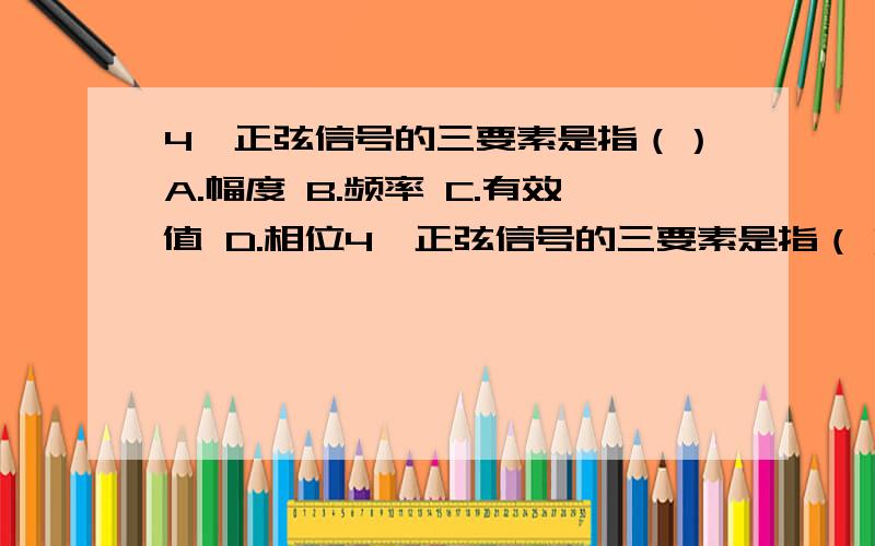 4、正弦信号的三要素是指（）A.幅度 B.频率 C.有效值 D.相位4、正弦信号的三要素是指（）A.幅度        B.频率     C.有效值      D.相位