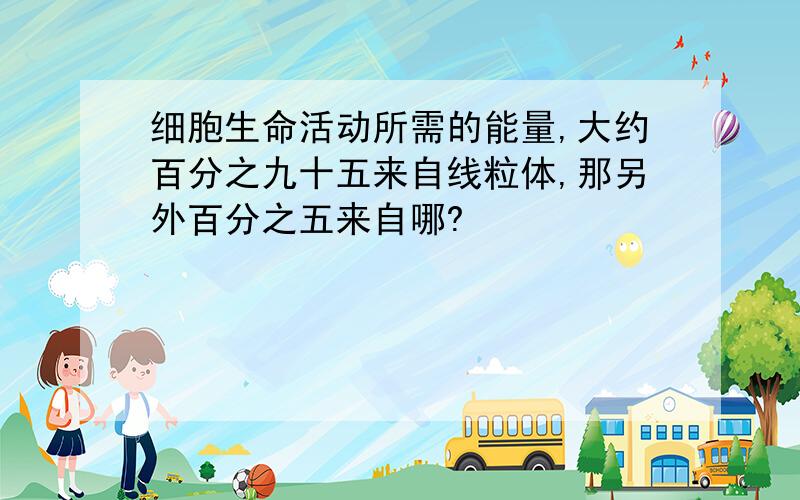 细胞生命活动所需的能量,大约百分之九十五来自线粒体,那另外百分之五来自哪?