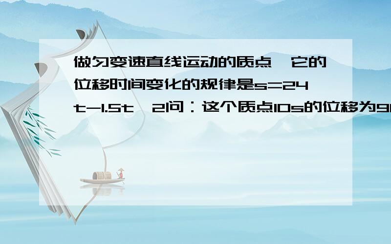 做匀变速直线运动的质点,它的位移时间变化的规律是s=24t-1.5t^2问：这个质点10s的位移为90m,是否正确?答案是说不正确,可是为什么啊,