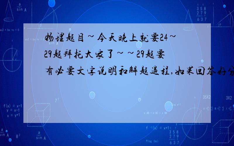 物理题目~今天晚上就要24~29题拜托大家了~~29题要有必要文字说明和解题过程,如果回答好分数再加~~如果题目太小请点开来,