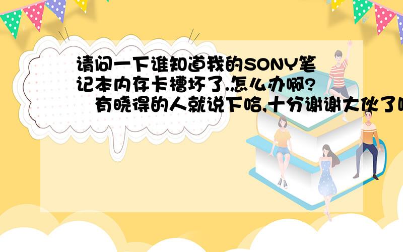 请问一下谁知道我的SONY笔记本内存卡槽坏了.怎么办啊?　有晓得的人就说下哈,十分谢谢大伙了嘘2