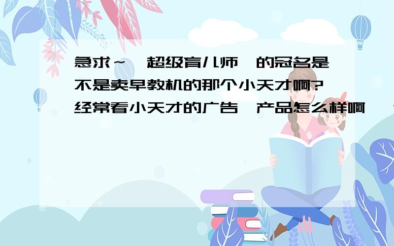 急求～《超级育儿师》的冠名是不是卖早教机的那个小天才啊?经常看小天才的广告,产品怎么样啊 ,谢谢～