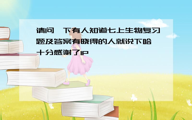 请问一下有人知道七上生物复习题及答案有晓得的人就说下哈,十分感谢了1P