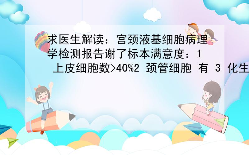 求医生解读：宫颈液基细胞病理学检测报告谢了标本满意度：1 上皮细胞数>40%2 颈管细胞 有 3 化生细胞 无炎症程度：中度1 未见 放线菌2 未见 滴虫3 未见 霉菌4 未见 hpv感染鳞状上皮细胞分析