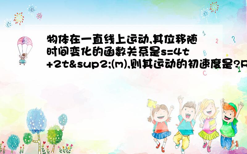 物体在一直线上运动,其位移随时间变化的函数关系是s=4t+2t²(m),则其运动的初速度是?RT（0）。B,.(2).C(4) D(8)