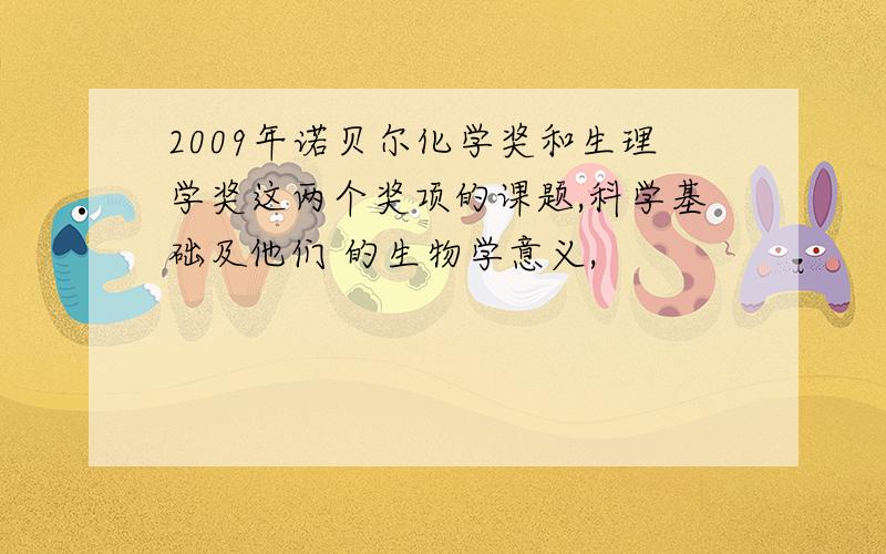 2009年诺贝尔化学奖和生理学奖这两个奖项的课题,科学基础及他们 的生物学意义,