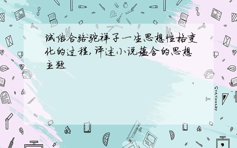 试结合骆驼祥子一生思想性格变化的过程,评述小说蕴含的思想主题