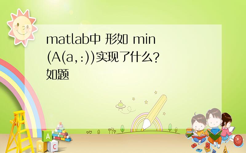 matlab中 形如 min(A(a,:))实现了什么?如题