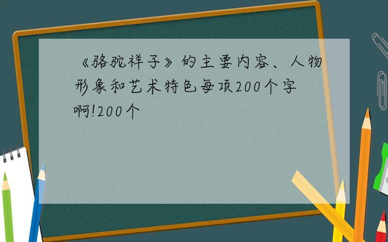 《骆驼祥子》的主要内容、人物形象和艺术特色每项200个字啊!200个