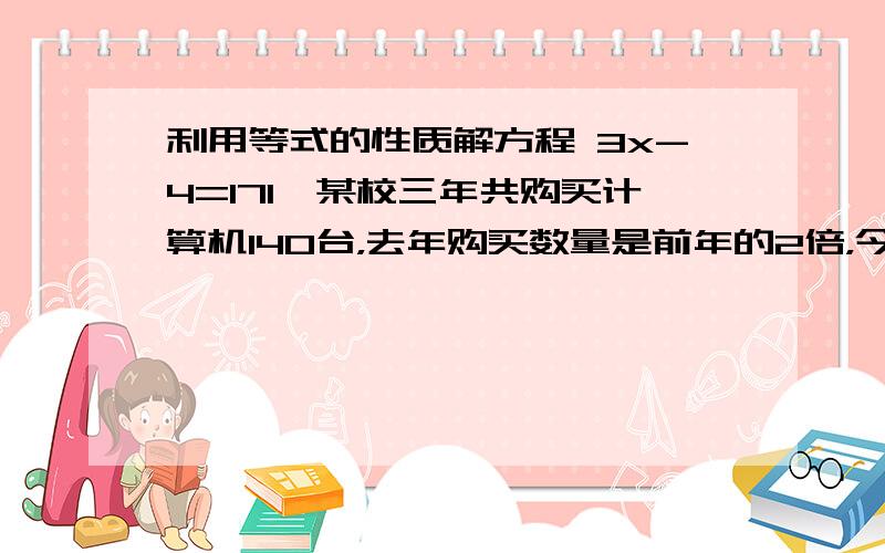 利用等式的性质解方程 3x-4=171、某校三年共购买计算机140台，去年购买数量是前年的2倍，今年购买的数量又是去年的2倍。前年这个学校购买了多少台计算机？