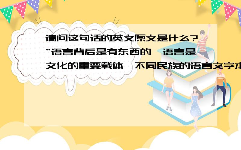 请问这句话的英文原文是什么?“语言背后是有东西的,语言是文化的重要载体,不同民族的语言文字本身直接承载着不同民族的文化”这是出自语言学家 Edward Sapir (萨丕尔)的.