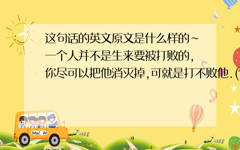 这句话的英文原文是什么样的~一个人并不是生来要被打败的,你尽可以把他消灭掉,可就是打不败他.(《老人与海》)