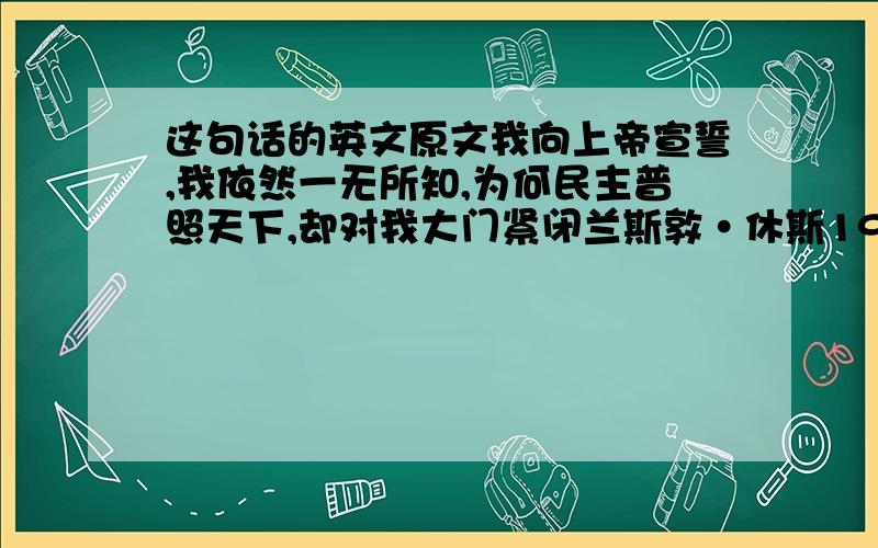 这句话的英文原文我向上帝宣誓,我依然一无所知,为何民主普照天下,却对我大门紧闭兰斯敦•休斯1943年的《黑人言论》