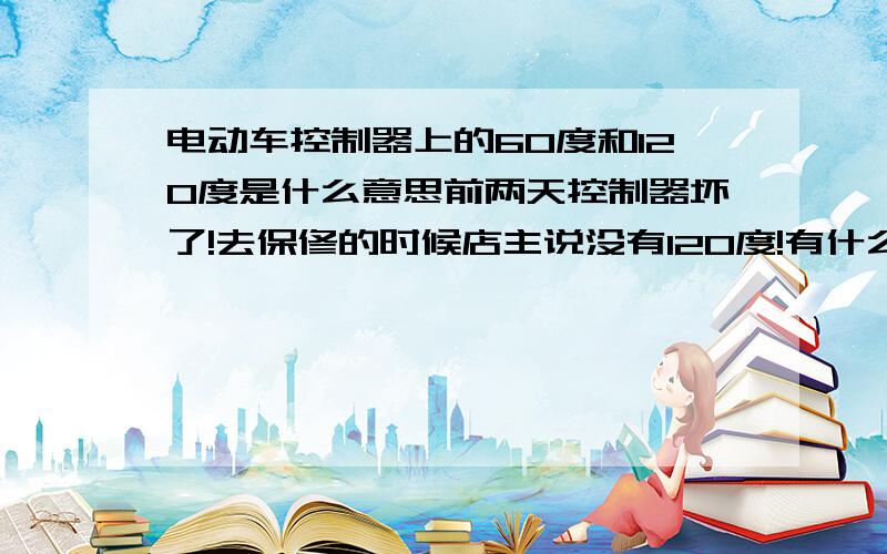 电动车控制器上的60度和120度是什么意思前两天控制器坏了!去保修的时候店主说没有120度!有什么用