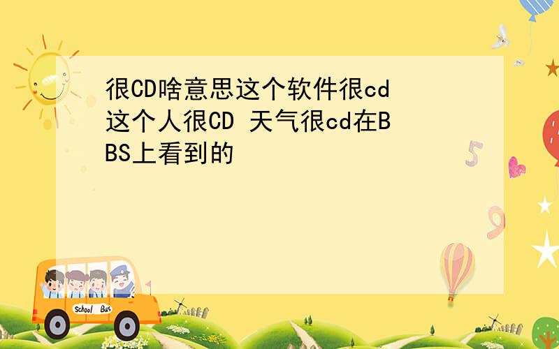 很CD啥意思这个软件很cd 这个人很CD 天气很cd在BBS上看到的