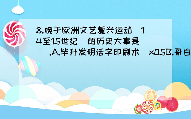 8.晚于欧洲文艺复兴运动（14至15世纪）的历史大事是（ ）.A.毕升发明活字印刷术\x05B.哥白尼提出“日心说”\x05C.成吉思汗统一蒙古\x05D.英国工业革命