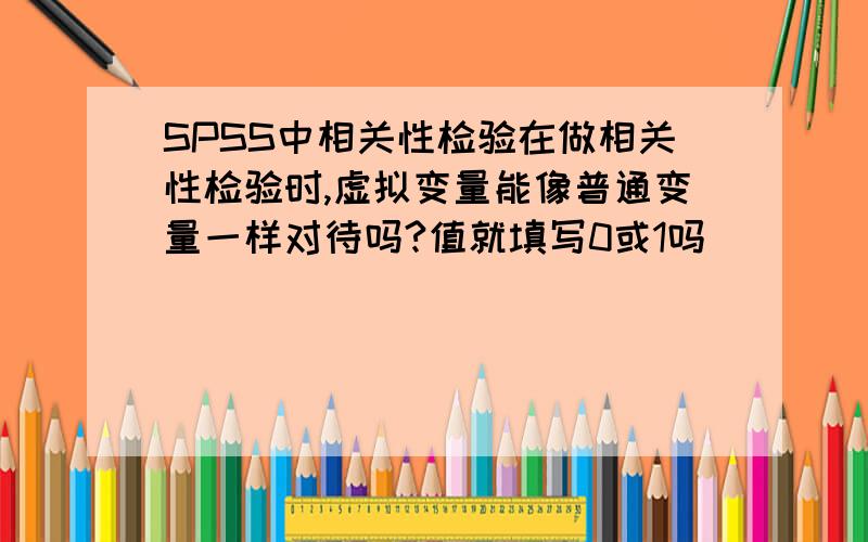 SPSS中相关性检验在做相关性检验时,虚拟变量能像普通变量一样对待吗?值就填写0或1吗