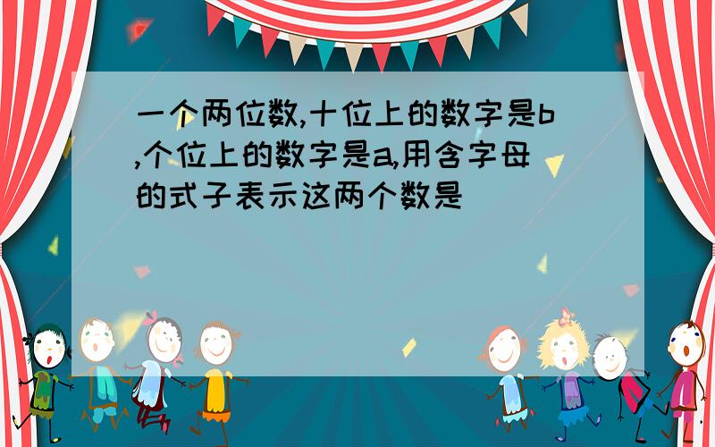 一个两位数,十位上的数字是b,个位上的数字是a,用含字母的式子表示这两个数是（ ）