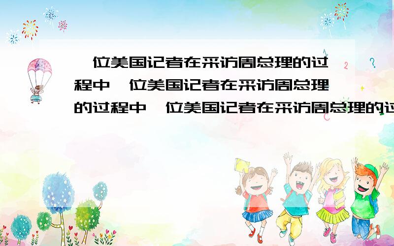 一位美国记者在采访周总理的过程中一位美国记者在采访周总理的过程中一位美国记者在采访周总理的过程中,无意中看到总理桌子上有一支美国产的派克钢笔.那记者便以带有几分讥讽的口