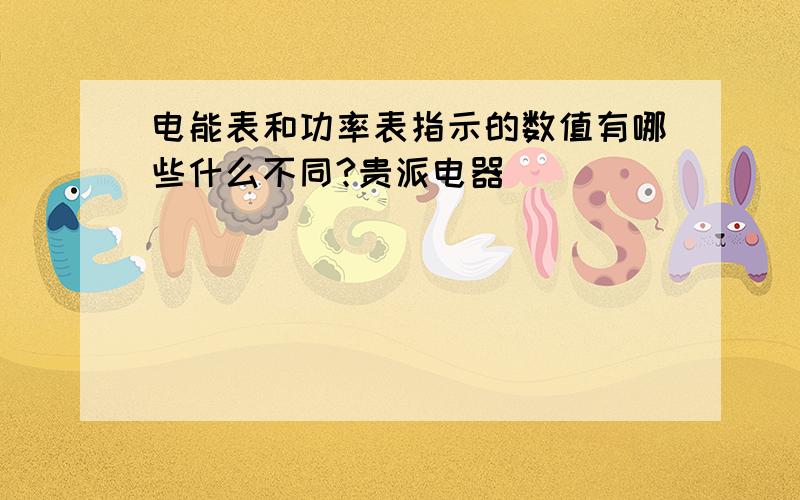 电能表和功率表指示的数值有哪些什么不同?贵派电器