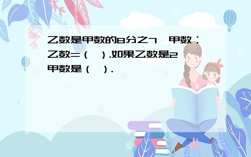 乙数是甲数的8分之7,甲数：乙数=（ ）.如果乙数是2,甲数是（ ）.