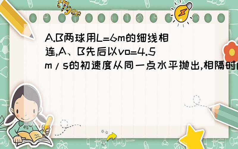 A.B两球用L=6m的细线相连,A、B先后以vo=4.5m/s的初速度从同一点水平抛出,相隔时间为0.8s,求：一：A球抛出后多长时间,细线被拉直?二：细线被拉直时A,B水平位移各为多大?