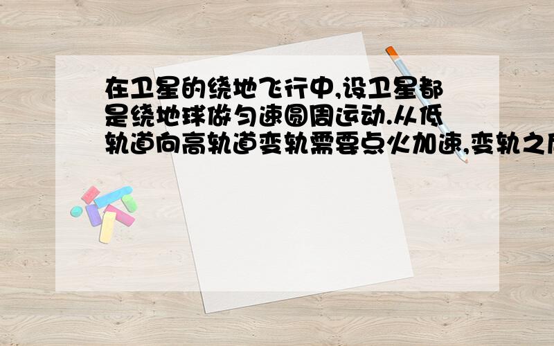 在卫星的绕地飞行中,设卫星都是绕地球做匀速圆周运动.从低轨道向高轨道变轨需要点火加速,变轨之后做无动力飞行.而且,低轨道的线速度应该大于高轨道的线速度.设低轨道线速度为V1,在变