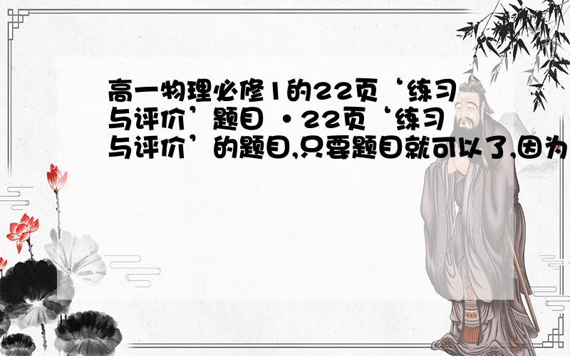 高一物理必修1的22页‘练习与评价’题目 ·22页‘练习与评价’的题目,只要题目就可以了,因为书忘在了教室里非常急~明天要交作业