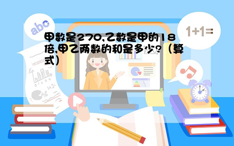 甲数是270,乙数是甲的18倍,甲乙两数的和是多少?（算式）