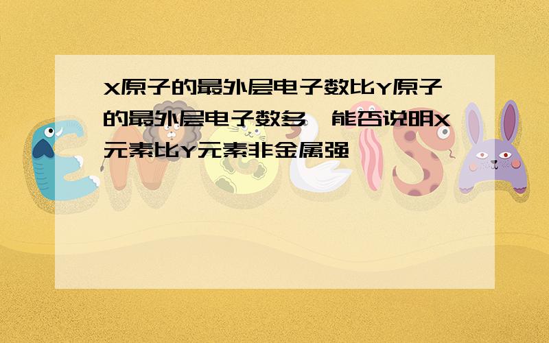 X原子的最外层电子数比Y原子的最外层电子数多,能否说明X元素比Y元素非金属强