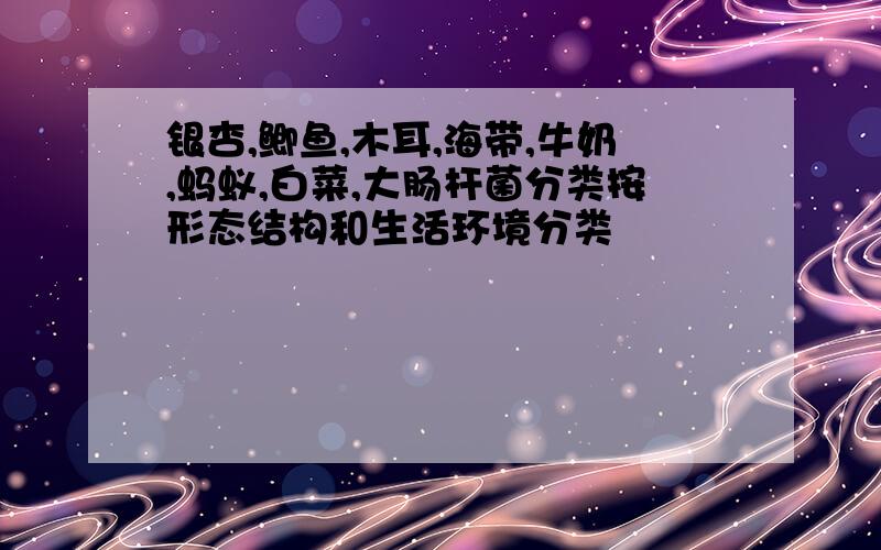 银杏,鲫鱼,木耳,海带,牛奶,蚂蚁,白菜,大肠杆菌分类按形态结构和生活环境分类