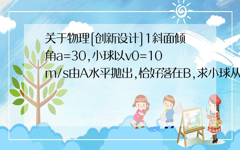 关于物理[创新设计]1斜面倾角a=30,小球以v0=10m/s由A水平抛出,恰好落在B,求小球从抛出开始经多长时间与斜面的距离最大?并求出最大距离.2A B C 三小球从同一竖直线上不同高度处水平抛出,且下