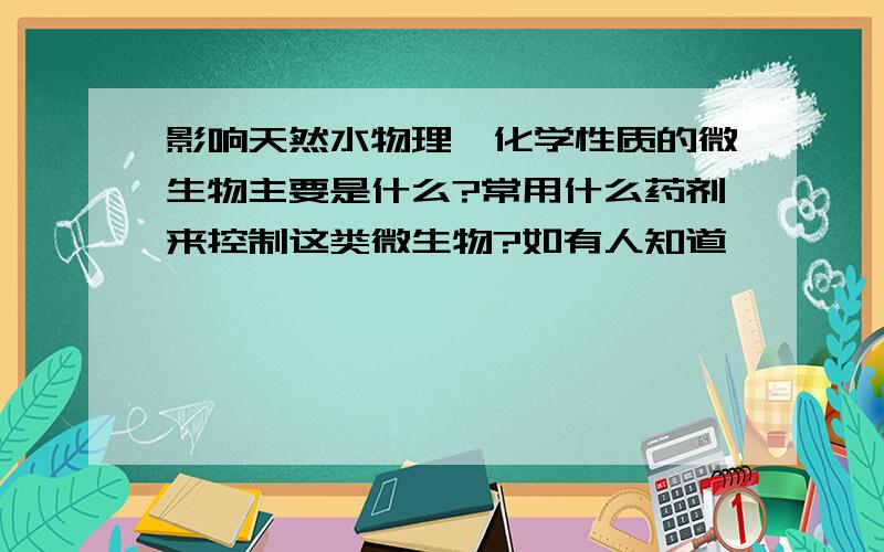 影响天然水物理、化学性质的微生物主要是什么?常用什么药剂来控制这类微生物?如有人知道,