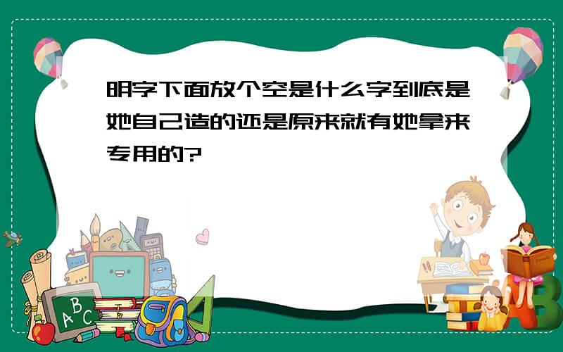 明字下面放个空是什么字到底是她自己造的还是原来就有她拿来专用的?