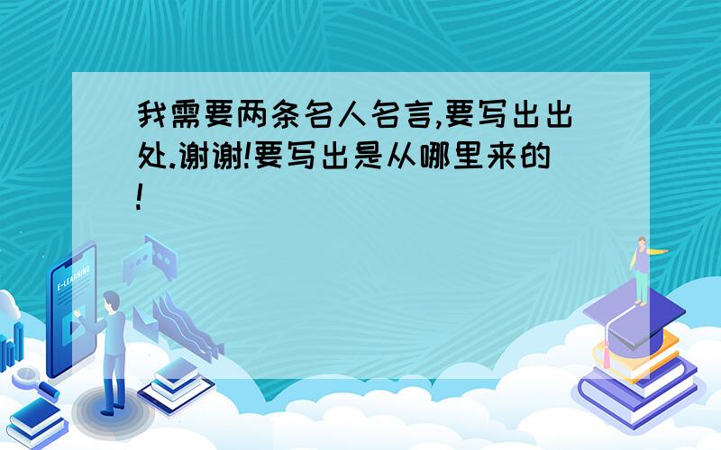 我需要两条名人名言,要写出出处.谢谢!要写出是从哪里来的!