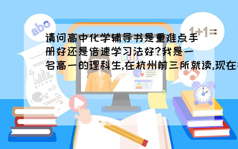 请问高中化学辅导书是重难点手册好还是倍速学习法好?我是一名高一的理科生,在杭州前三所就读,现在在学化学选修四化学反应原理苏教版,（浙江从我们这一届开始新课程改革）老师说学这