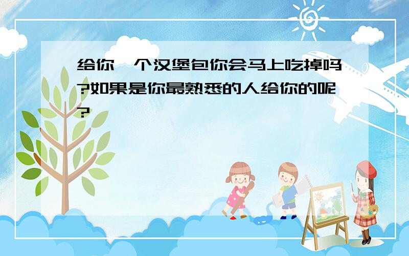 给你一个汉堡包你会马上吃掉吗?如果是你最熟悉的人给你的呢?