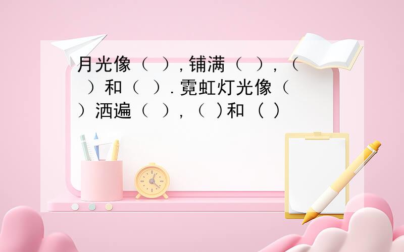 月光像（ ）,铺满（ ）,（ ）和（ ）.霓虹灯光像（ ）洒遍（ ）,（ )和 ( )