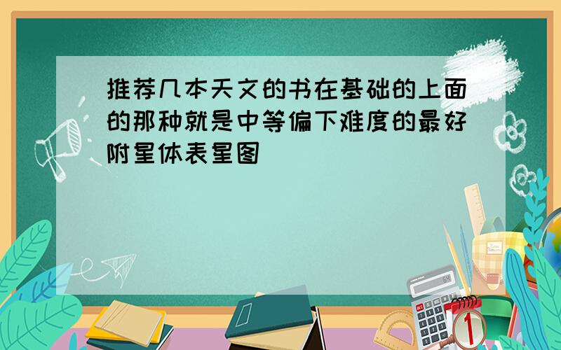 推荐几本天文的书在基础的上面的那种就是中等偏下难度的最好附星体表星图