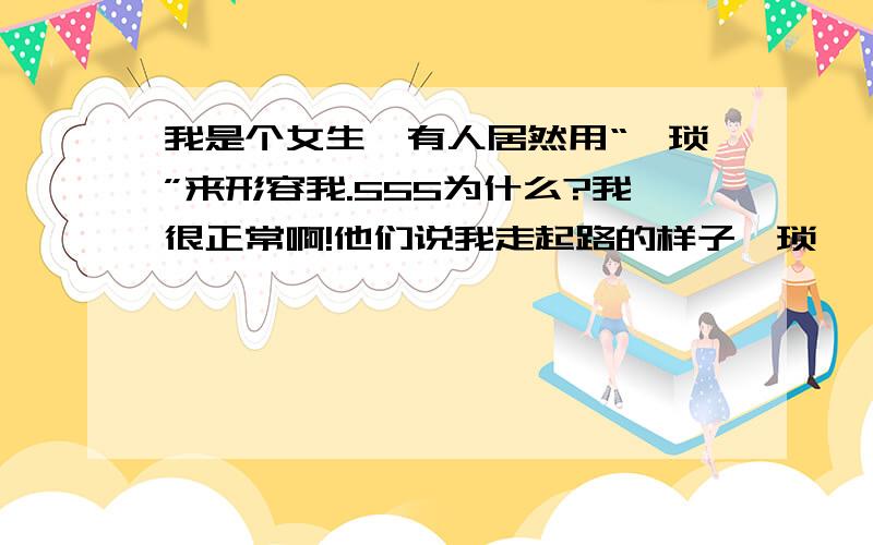 我是个女生,有人居然用“猥琐”来形容我.555为什么?我很正常啊!他们说我走起路的样子猥琐……