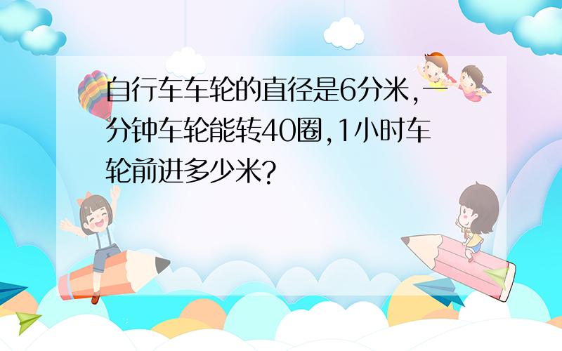 自行车车轮的直径是6分米,一分钟车轮能转40圈,1小时车轮前进多少米?