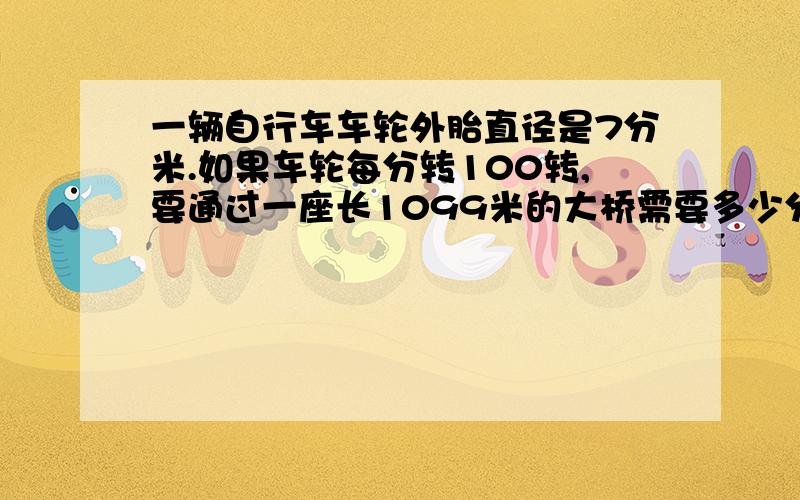 一辆自行车车轮外胎直径是7分米.如果车轮每分转100转,要通过一座长1099米的大桥需要多少分钟?