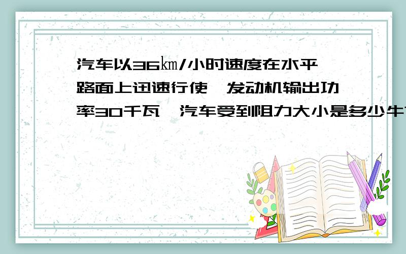 汽车以36㎞/小时速度在水平路面上迅速行使,发动机输出功率30千瓦,汽车受到阻力大小是多少牛?发动机5...汽车以36㎞/小时速度在水平路面上迅速行使,发动机输出功率30千瓦,汽车受到阻力大小