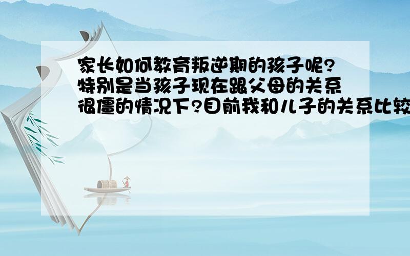 家长如何教育叛逆期的孩子呢?特别是当孩子现在跟父母的关系很僵的情况下?目前我和儿子的关系比较僵,看到孩子不听话,不用心读书,我心急如焚,